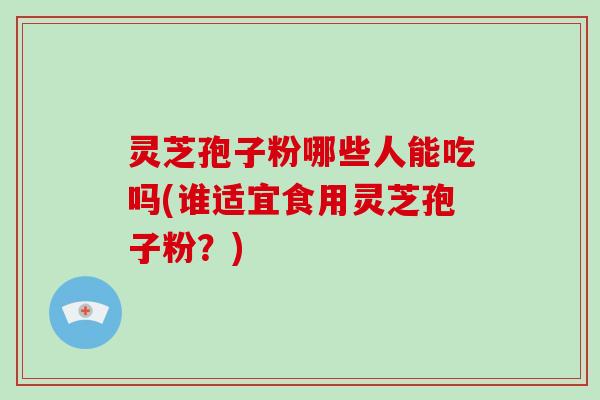 灵芝孢子粉哪些人能吃吗(谁适宜食用灵芝孢子粉?)