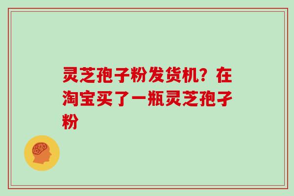 灵芝孢子粉发货机?在淘宝买了一瓶灵芝孢孑粉