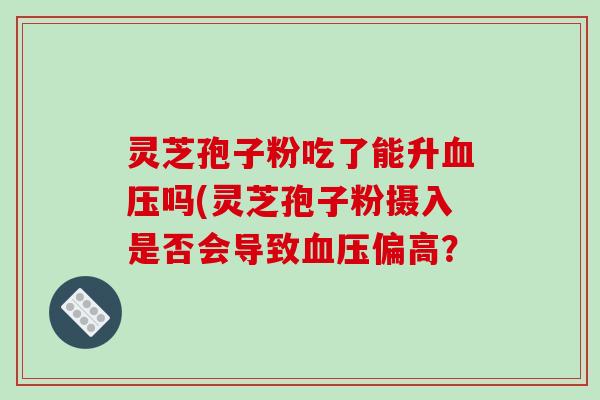 灵芝孢子粉吃了能升血压吗(灵芝孢子粉摄入是否会导致血压偏高？