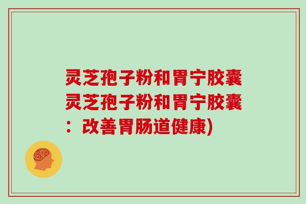 灵芝孢子粉和胃宁胶囊灵芝孢子粉和胃宁胶囊:改善胃肠道健康)