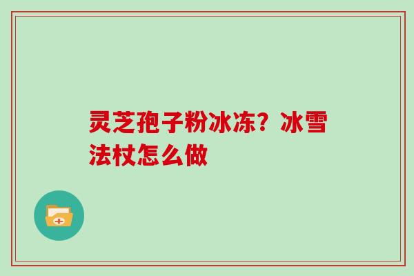 灵芝孢子粉冰冻?冰雪法杖怎么做