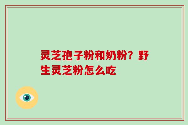 灵芝孢子粉和奶粉?野生灵芝粉怎么吃