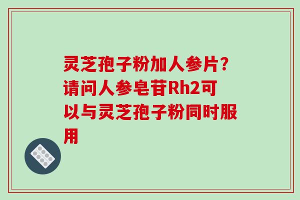 灵芝孢子粉加人参片?请问人参皂苷Rh2可以与灵芝孢子粉同时服用