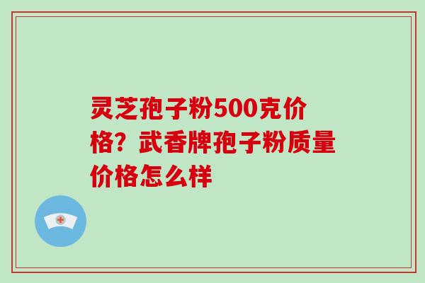 灵芝孢子粉500克价格?武香牌孢子粉质量价格怎么样