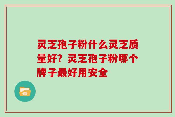 灵芝孢子粉什么灵芝质量好？灵芝孢子粉哪个牌子最好用安全