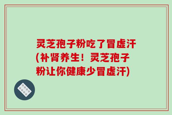 灵芝孢子粉吃了冒虚汗(补肾养生!灵芝孢子粉让你健康少冒虚汗)