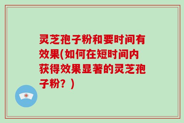 灵芝孢子粉和要时间有效果(如何在短时间内获得效果显著的灵芝孢子粉？)