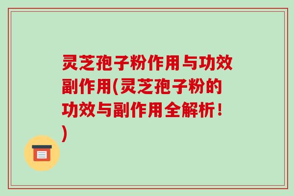 灵芝孢子粉作用与功效副作用(灵芝孢子粉的功效与副作用全解析!)