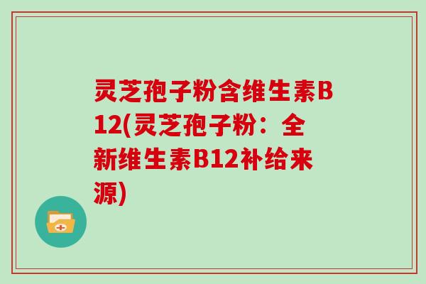 灵芝孢子粉含维生素B12(灵芝孢子粉:全新维生素B12补给来源)