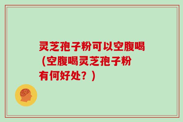 灵芝孢子粉可以空腹喝 (空腹喝灵芝孢子粉有何好处?)