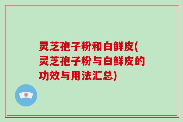 灵芝孢子粉和白鲜皮(灵芝孢子粉与白鲜皮的功效与用法汇总)