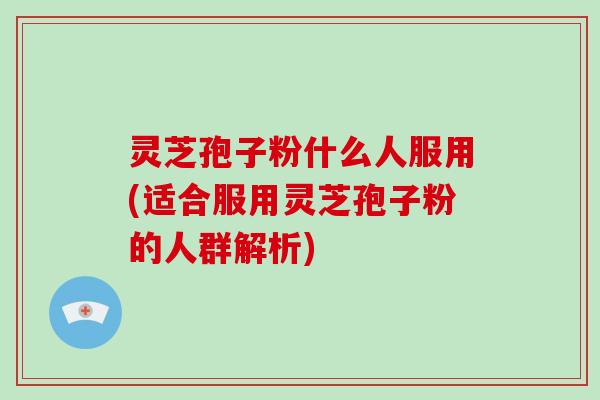 灵芝孢子粉什么人服用(适合服用灵芝孢子粉的人群解析)