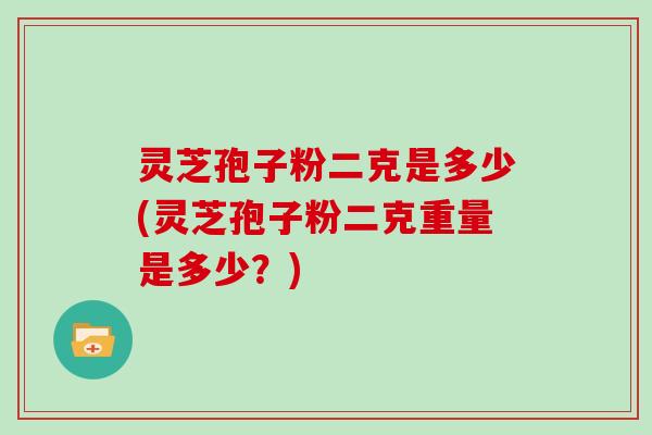 灵芝孢子粉二克是多少(灵芝孢子粉二克重量是多少?)