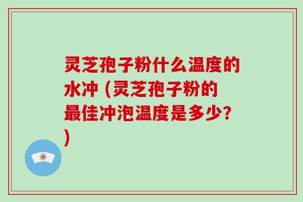 灵芝孢子粉什么温度的水冲 (灵芝孢子粉的最佳冲泡温度是多少？)