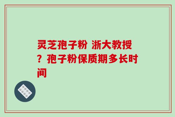 灵芝孢子粉 浙大教授?孢子粉保质期多长时间