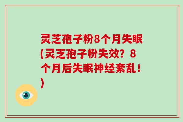 灵芝孢子粉8个月失眠(灵芝孢子粉失效?8个月后失眠神经紊乱!)