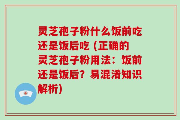 灵芝孢子粉什么饭前吃还是饭后吃 (正确的灵芝孢子粉用法：饭前还是饭后？易混淆知识解析)