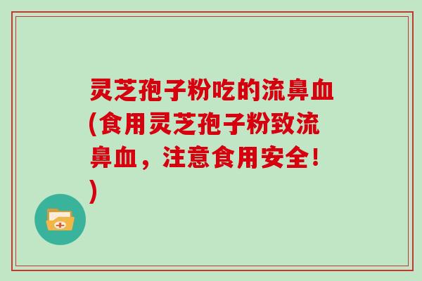 灵芝孢子粉吃的流鼻血(食用灵芝孢子粉致流鼻血，注意食用安全！)