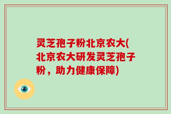 灵芝孢子粉北京农大(北京农大研发灵芝孢子粉，助力健康保障)