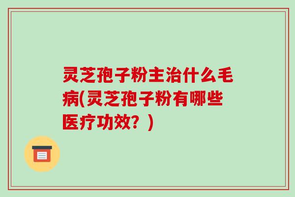 灵芝孢子粉主治什么毛病(灵芝孢子粉有哪些医疗功效?)
