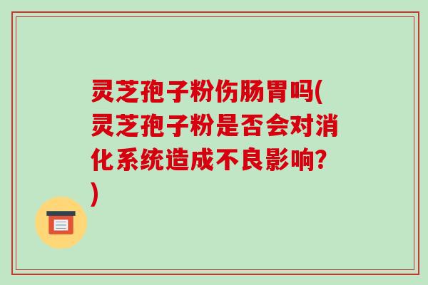 灵芝孢子粉伤肠胃吗(灵芝孢子粉是否会对消化系统造成不良影响?)