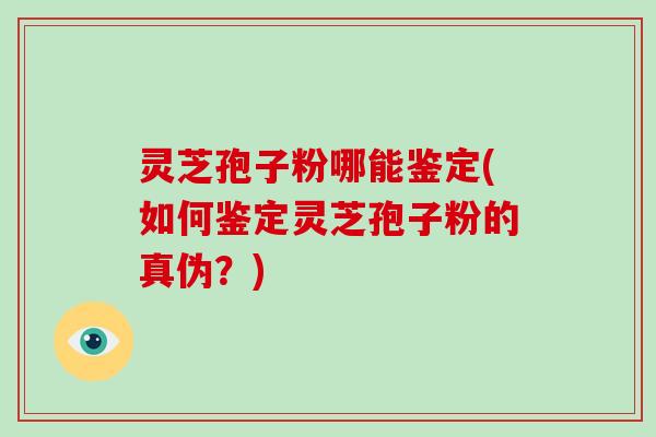 灵芝孢子粉哪能鉴定(如何鉴定灵芝孢子粉的真伪?)