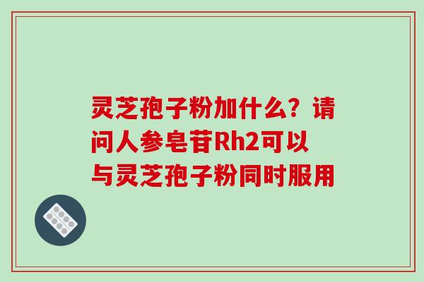 灵芝孢子粉加什么？请问人参皂苷Rh2可以与灵芝孢子粉同时服用