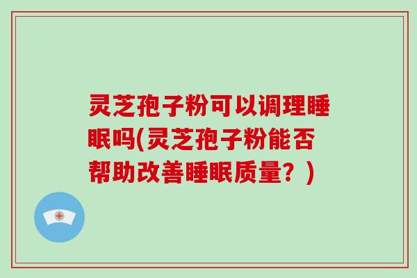 灵芝孢子粉可以调理睡眠吗(灵芝孢子粉能否帮助改善睡眠质量?)