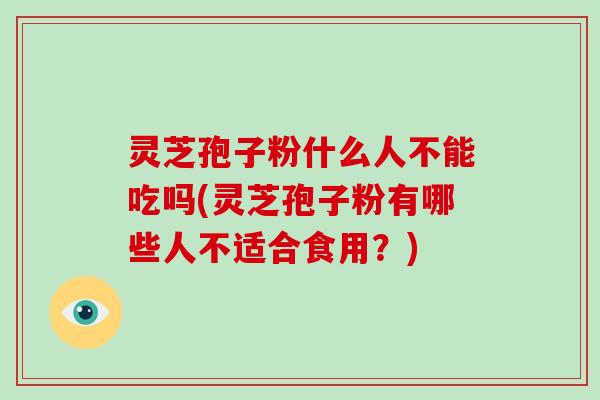 灵芝孢子粉什么人不能吃吗(灵芝孢子粉有哪些人不适合食用?)