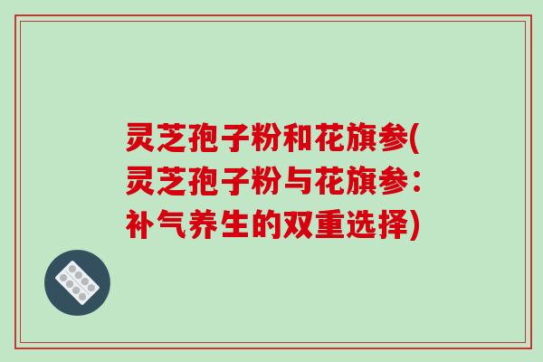灵芝孢子粉和花旗参(灵芝孢子粉与花旗参:补气养生的双重选择)