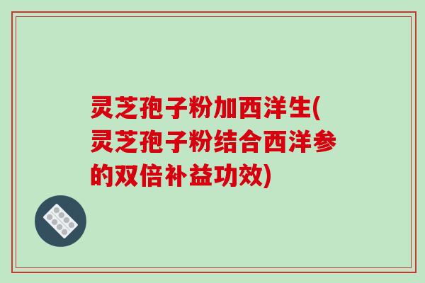 灵芝孢子粉加西洋生(灵芝孢子粉结合西洋参的双倍补益功效)