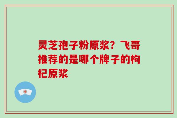 灵芝孢子粉原浆?飞哥推荐的是哪个牌子的枸杞原浆