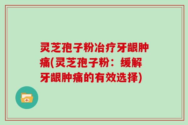 灵芝孢子粉冶疗牙龈肿痛(灵芝孢子粉:缓解牙龈肿痛的有效选择)