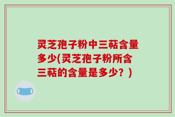 灵芝孢子粉中三萜含量多少(灵芝孢子粉所含三萜的含量是多少?)