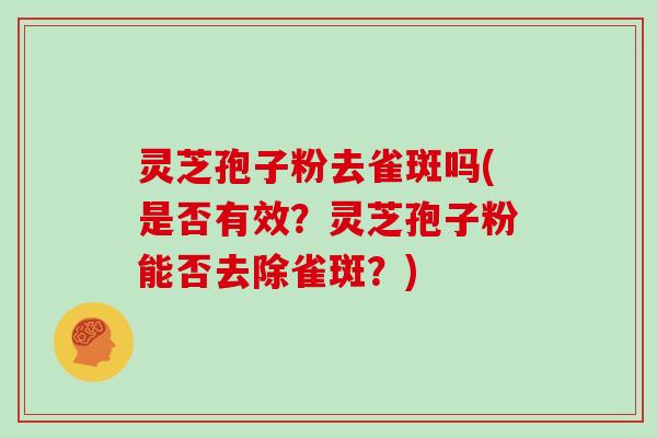 灵芝孢子粉去雀斑吗(是否有效？灵芝孢子粉能否去除雀斑？)