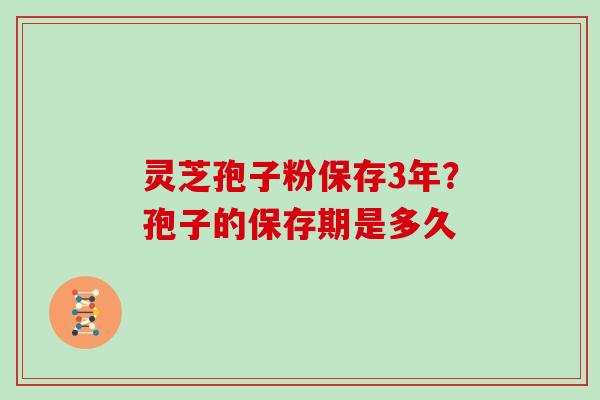 灵芝孢子粉保存3年?孢子的保存期是多久