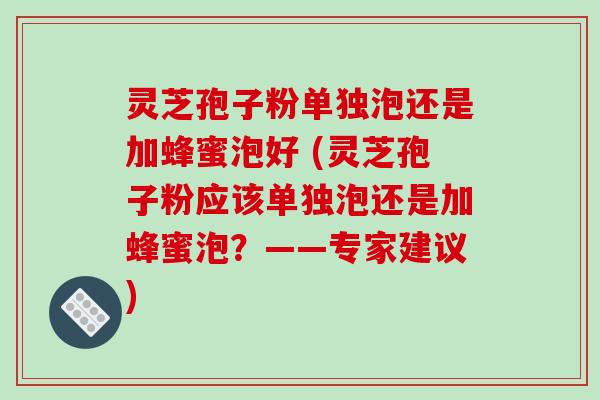 灵芝孢子粉单独泡还是加蜂蜜泡好 (灵芝孢子粉应该单独泡还是加蜂蜜泡？——专家建议)