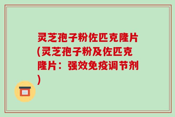 灵芝孢子粉佐匹克隆片(灵芝孢子粉及佐匹克隆片:强效免疫调节剂)