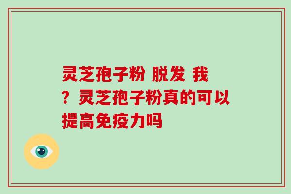 灵芝孢子粉 脱发 我?灵芝孢子粉真的可以提高免疫力吗