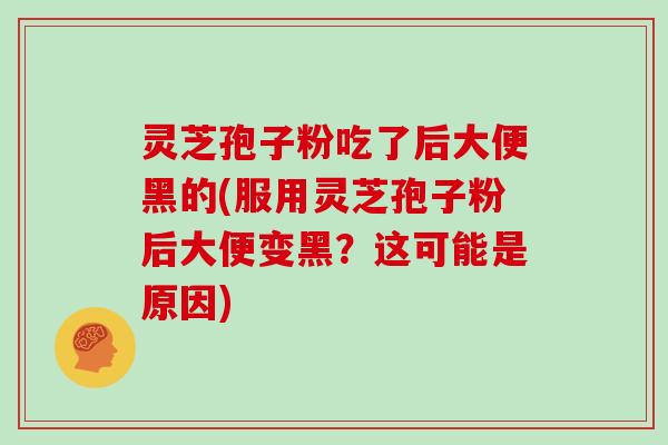 灵芝孢子粉吃了后大便黑的(服用灵芝孢子粉后大便变黑？这可能是原因)