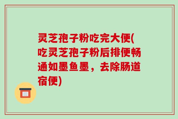 灵芝孢子粉吃完大便(吃灵芝孢子粉后排便畅通如墨鱼墨，去除肠道宿便)