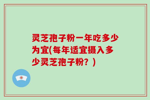 灵芝孢子粉一年吃多少为宜(每年适宜摄入多少灵芝孢子粉？)