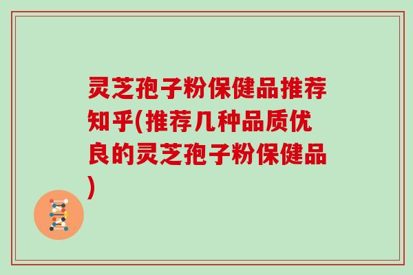 灵芝孢子粉保健品推荐知乎(推荐几种品质优良的灵芝孢子粉保健品)