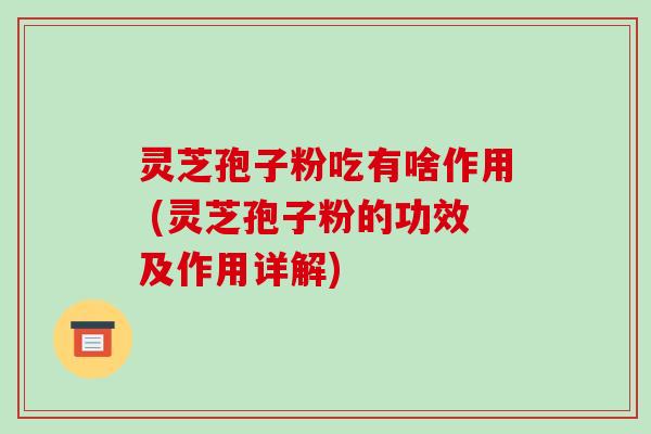 灵芝孢子粉吃有啥作用 (灵芝孢子粉的功效及作用详解)