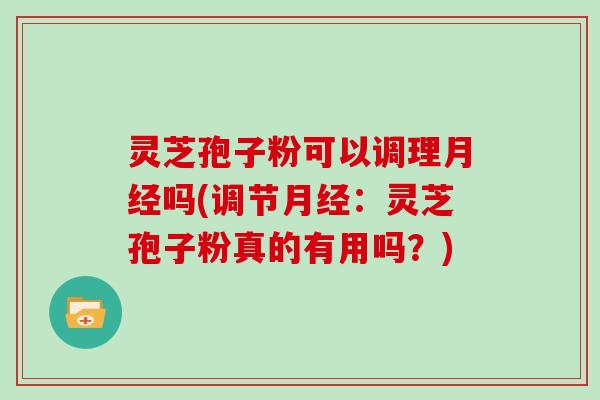 灵芝孢子粉可以调理月经吗(调节月经:灵芝孢子粉真的有用吗?)