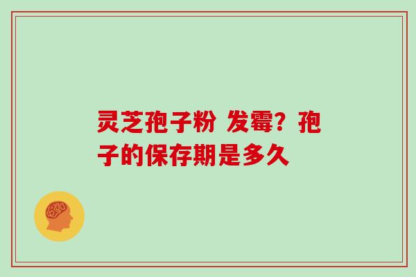 灵芝孢子粉 发霉?孢子的保存期是多久