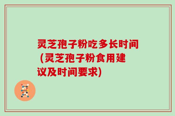 灵芝孢子粉吃多长时间 (灵芝孢子粉食用建议及时间要求)