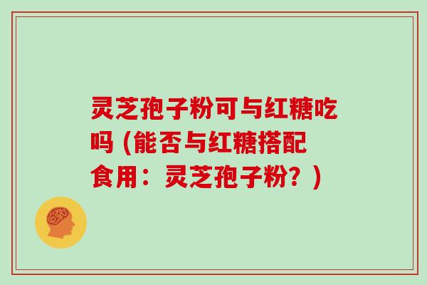 灵芝孢子粉可与红糖吃吗 (能否与红糖搭配食用:灵芝孢子粉?)