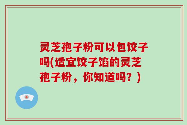灵芝孢子粉可以包饺子吗(适宜饺子馅的灵芝孢子粉,你知道吗?)