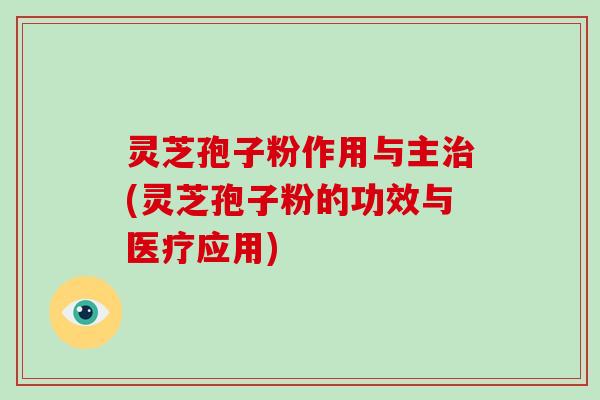 灵芝孢子粉作用与主治(灵芝孢子粉的功效与医疗应用)